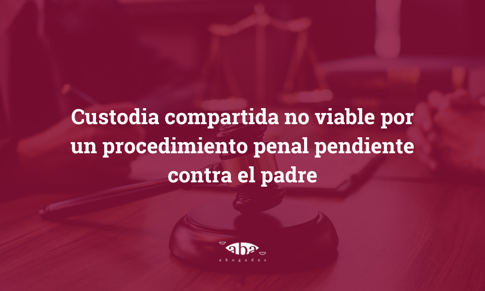 Custodia compartida no viable por un procedimiento penal pendiente contra el padre