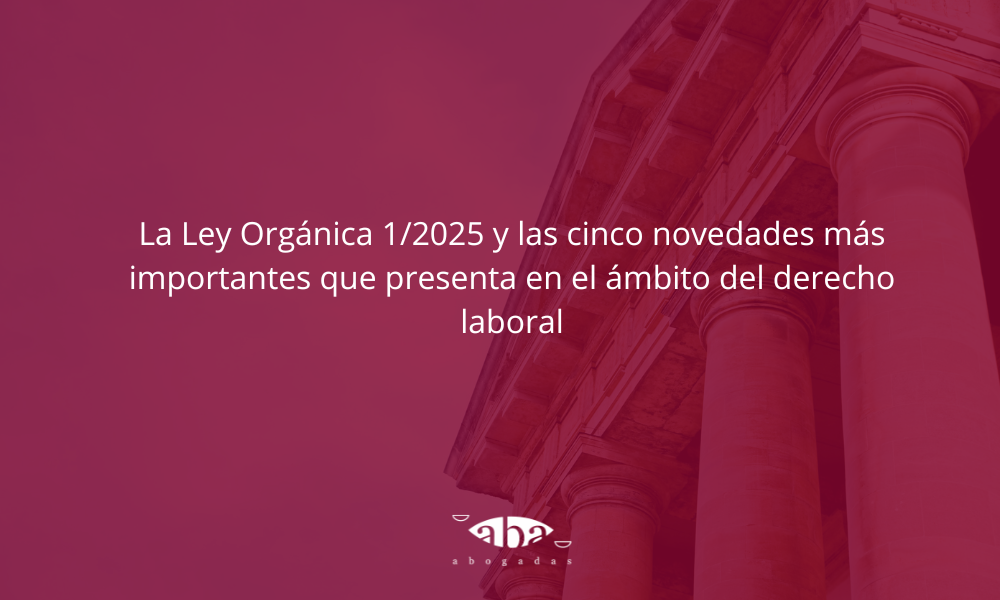La Ley Orgánica 1/2025 y las cinco novedades más importantes que presenta en el ámbito del derecho laboral