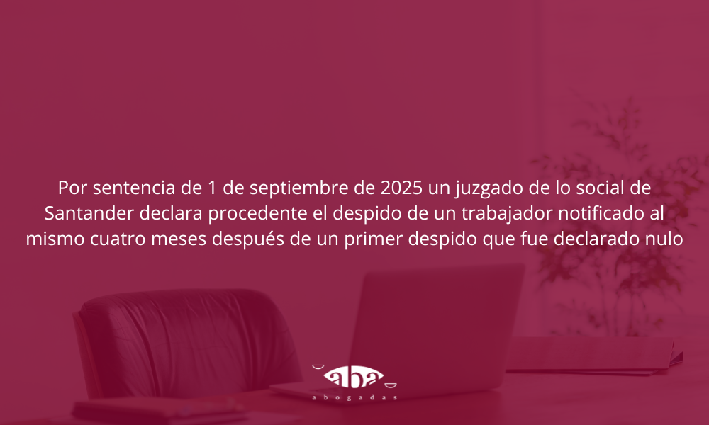 Por sentencia de 1 de septiembre de 2025 un juzgado de lo social de Santander declara procedente el despido de un trabajador notificado al mismo cuatro meses después de un primer despido que fue declarado nulo.