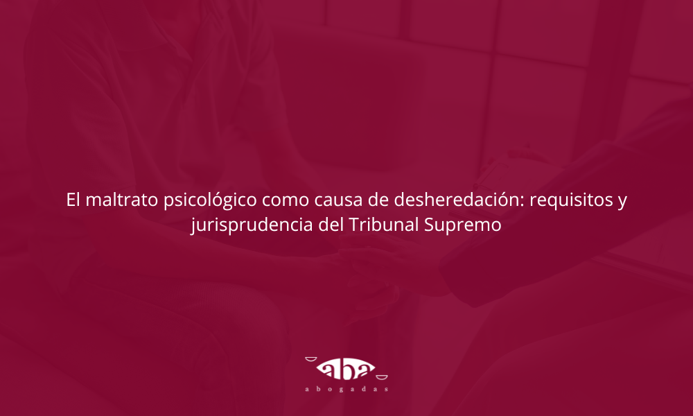 El maltrato psicológico como causa de desheredación: requisitos y jurisprudencia del Tribunal Supremo